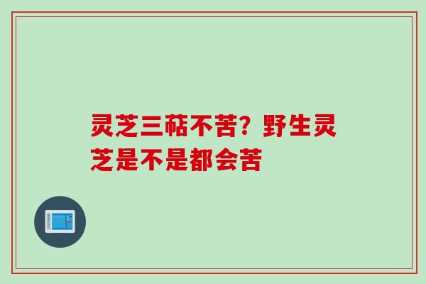 灵芝三萜不苦？野生灵芝是不是都会苦
