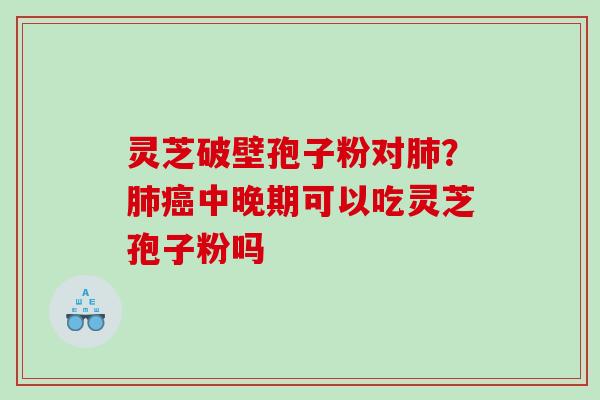 灵芝破壁孢子粉对肺？肺癌中晚期可以吃灵芝孢子粉吗