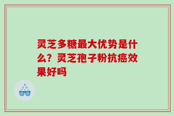 灵芝多糖最大优势是什么？灵芝孢子粉抗癌效果好吗