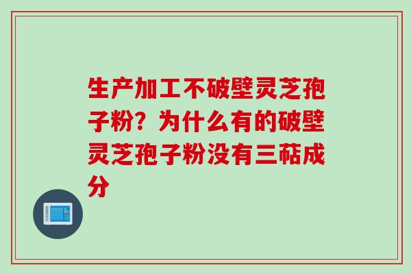 生产加工不破壁灵芝孢子粉？为什么有的破壁灵芝孢子粉没有三萜成分