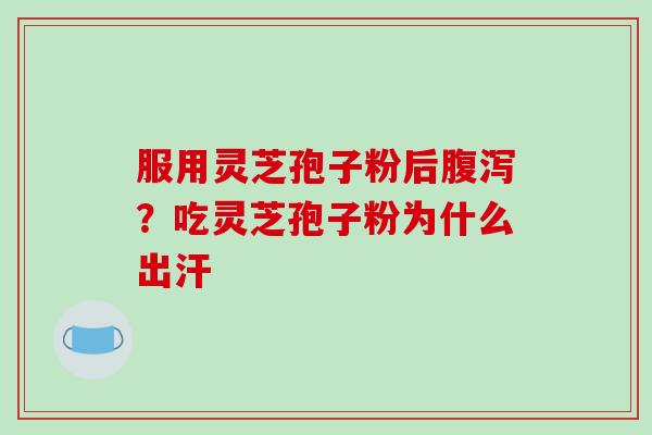 服用灵芝孢子粉后腹泻？吃灵芝孢子粉为什么出汗