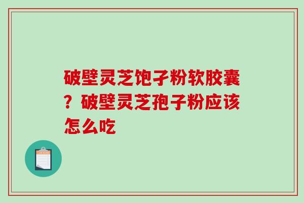 破壁灵芝饱孑粉软胶囊？破壁灵芝孢子粉应该怎么吃