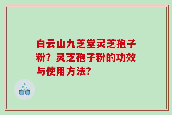 白云山九芝堂灵芝孢子粉？灵芝孢子粉的功效与使用方法？