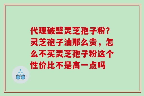 代理破壁灵芝孢子粉？灵芝孢子油那么贵，怎么不买灵芝孢子粉这个性价比不是高一点吗