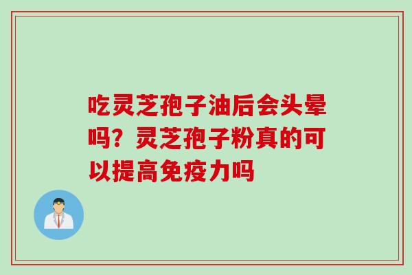 吃灵芝孢子油后会头晕吗？灵芝孢子粉真的可以提高免疫力吗
