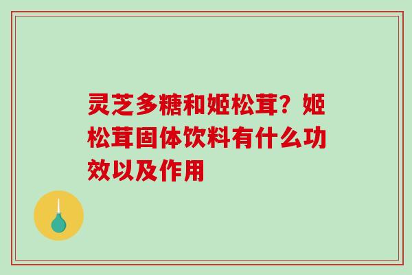 灵芝多糖和姬松茸？姬松茸固体饮料有什么功效以及作用