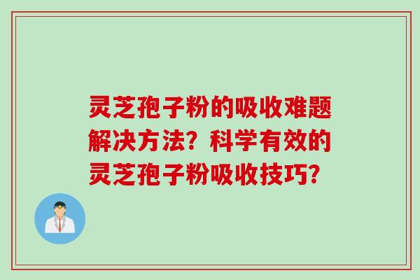 灵芝孢子粉的吸收难题解决方法？科学有效的灵芝孢子粉吸收技巧？