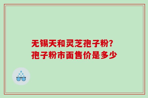无锡天和灵芝孢子粉？孢子粉市面售价是多少