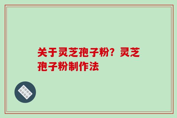 关于灵芝孢子粉？灵芝孢子粉制作法