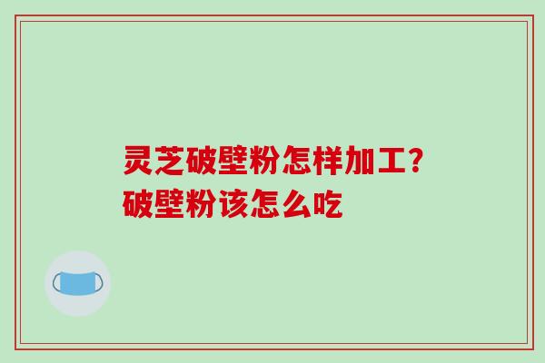 灵芝破壁粉怎样加工？破壁粉该怎么吃