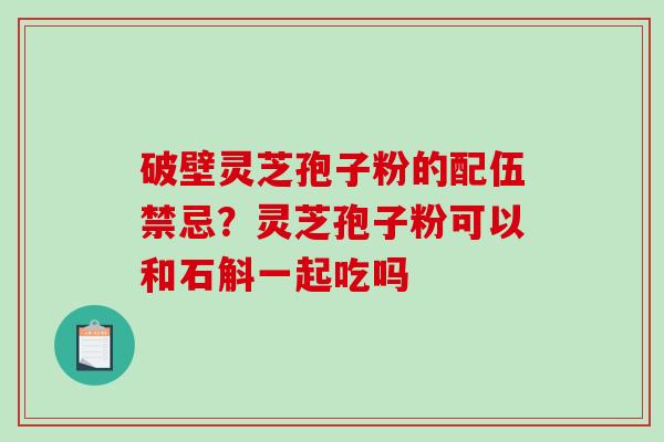 破壁灵芝孢子粉的配伍禁忌？灵芝孢子粉可以和石斛一起吃吗