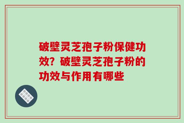 破壁灵芝孢子粉保健功效？破壁灵芝孢子粉的功效与作用有哪些