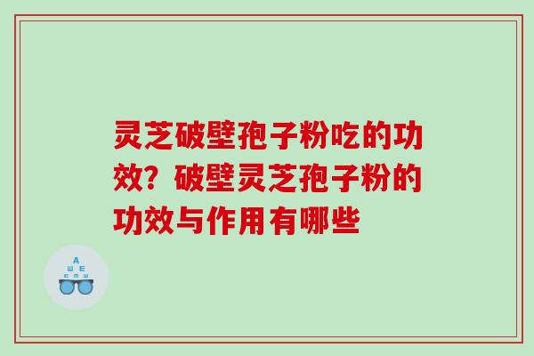 灵芝破壁孢子粉吃的功效？破壁灵芝孢子粉的功效与作用有哪些