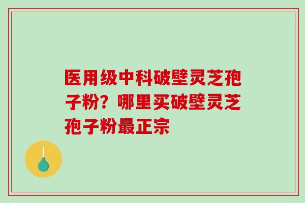医用级中科破壁灵芝孢子粉？哪里买破壁灵芝孢子粉最正宗