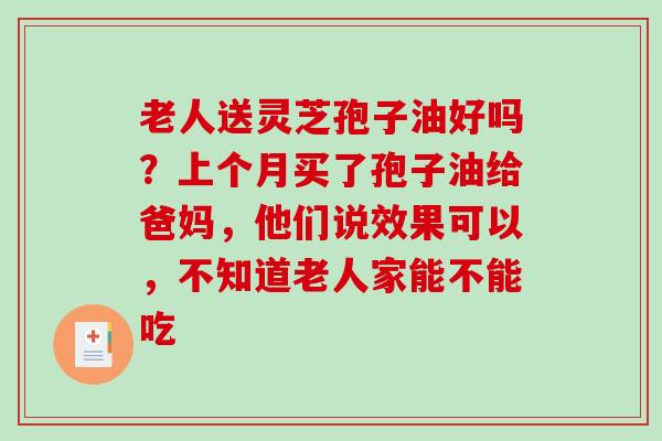 老人送灵芝孢子油好吗？上个月买了孢子油给爸妈，他们说效果可以，不知道老人家能不能吃