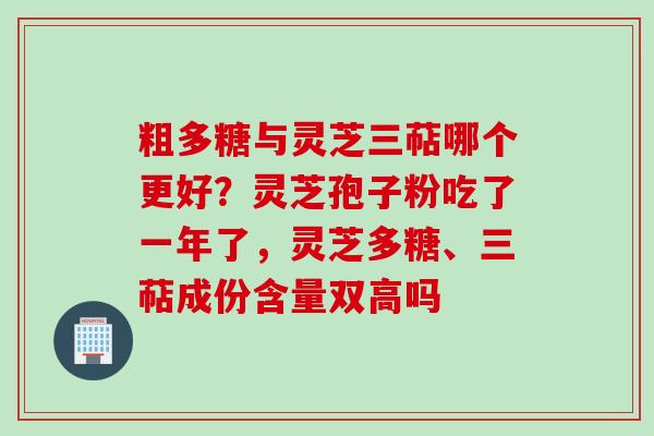粗多糖与灵芝三萜哪个更好？灵芝孢子粉吃了一年了，灵芝多糖、三萜成份含量双高吗