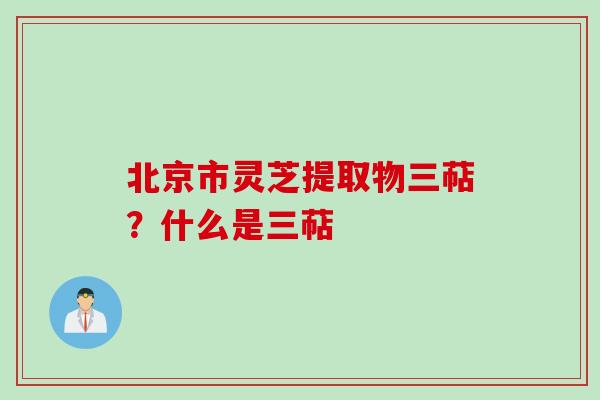 北京市灵芝提取物三萜？什么是三萜