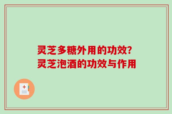 灵芝多糖外用的功效？灵芝泡酒的功效与作用