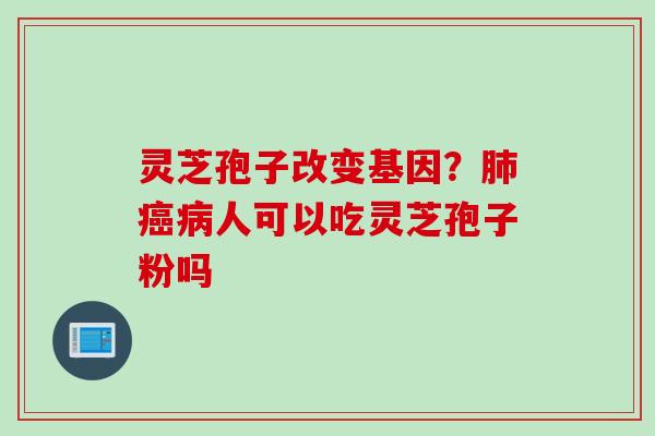 灵芝孢子改变基因？肺癌病人可以吃灵芝孢子粉吗