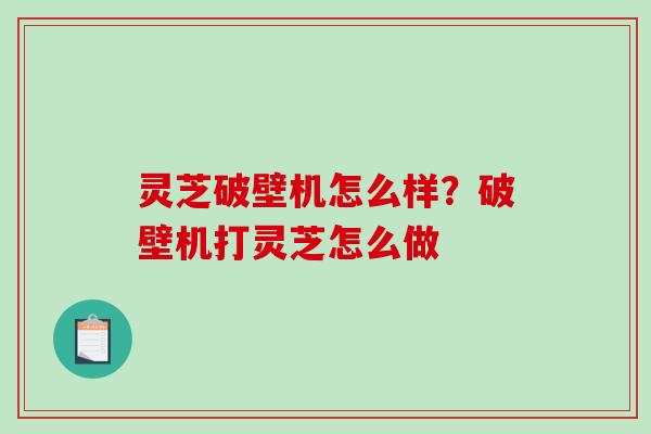 灵芝破壁机怎么样？破壁机打灵芝怎么做