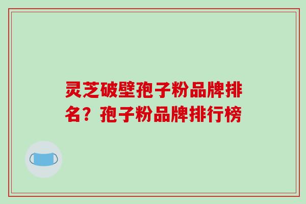 灵芝破壁孢子粉品牌排名？孢子粉品牌排行榜