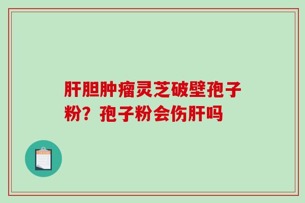 肝胆肿瘤灵芝破壁孢子粉？孢子粉会伤肝吗