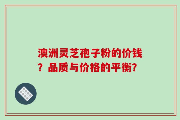 澳洲灵芝孢子粉的价钱？品质与价格的平衡？
