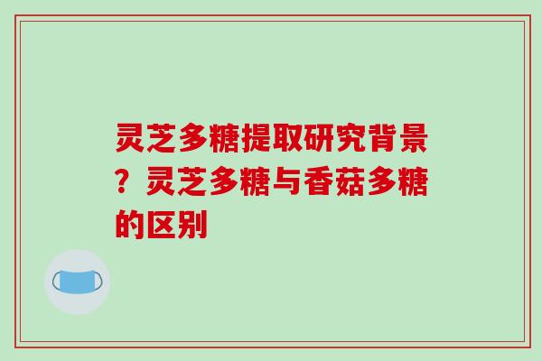 灵芝多糖提取研究背景？灵芝多糖与香菇多糖的区别