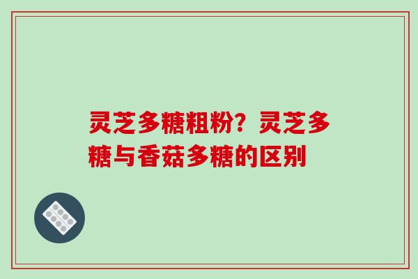 灵芝多糖粗粉？灵芝多糖与香菇多糖的区别