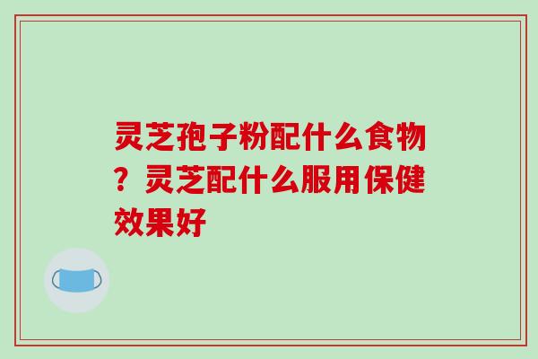灵芝孢子粉配什么食物？灵芝配什么服用保健效果好