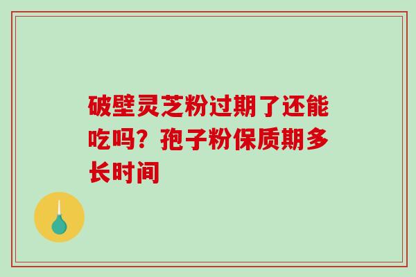 破壁灵芝粉过期了还能吃吗？孢子粉保质期多长时间