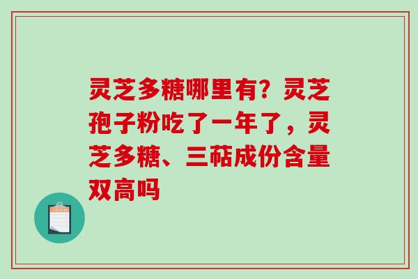 灵芝多糖哪里有？灵芝孢子粉吃了一年了，灵芝多糖、三萜成份含量双高吗