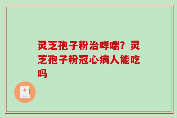 灵芝孢子粉治哮喘？灵芝孢子粉冠心病人能吃吗