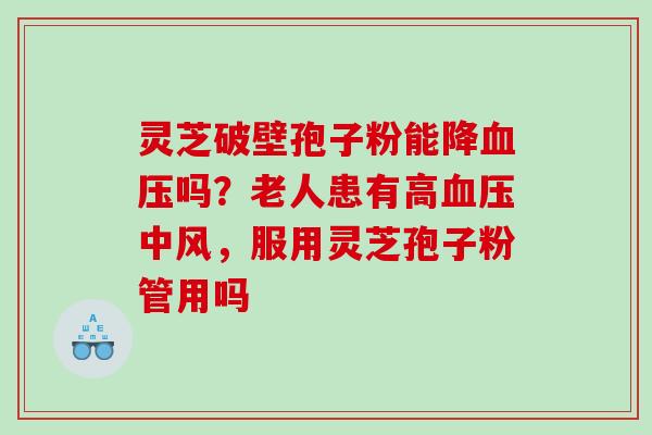 灵芝破壁孢子粉能降血压吗？老人患有高血压中风，服用灵芝孢子粉管用吗