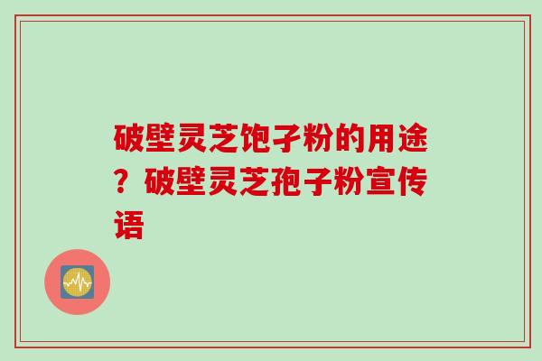 破壁灵芝饱孑粉的用途？破壁灵芝孢子粉宣传语