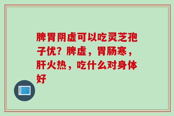 脾胃阴虚可以吃灵芝孢子优？脾虚，胃肠寒，肝火热，吃什么对身体好