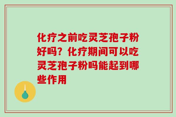 化疗之前吃灵芝孢子粉好吗？化疗期间可以吃灵芝孢子粉吗能起到哪些作用