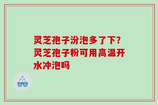 灵芝孢子汾泡多了下？灵芝孢子粉可用高温开水冲泡吗