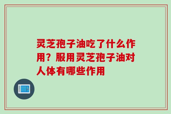 灵芝孢子油吃了什么作用？服用灵芝孢子油对人体有哪些作用