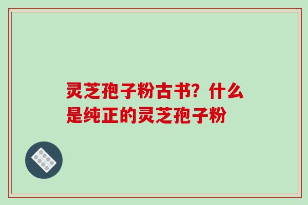 灵芝孢子粉古书？什么是纯正的灵芝孢子粉