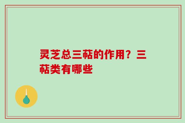 灵芝总三萜的作用？三萜类有哪些