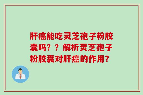 肝癌能吃灵芝孢子粉胶囊吗？？解析灵芝孢子粉胶囊对肝癌的作用？