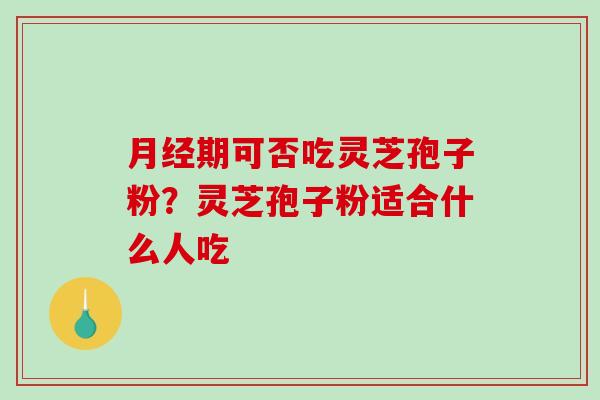 月经期可否吃灵芝孢子粉？灵芝孢子粉适合什么人吃