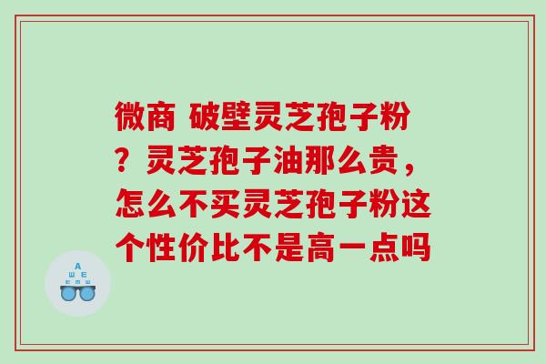 微商 破壁灵芝孢子粉？灵芝孢子油那么贵，怎么不买灵芝孢子粉这个性价比不是高一点吗