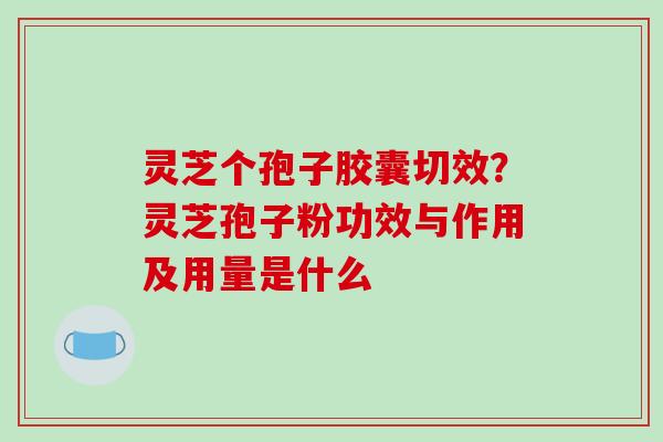 灵芝个孢子胶囊切效？灵芝孢子粉功效与作用及用量是什么