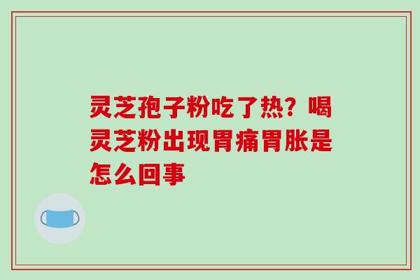 灵芝孢子粉吃了热？喝灵芝粉出现胃痛胃胀是怎么回事