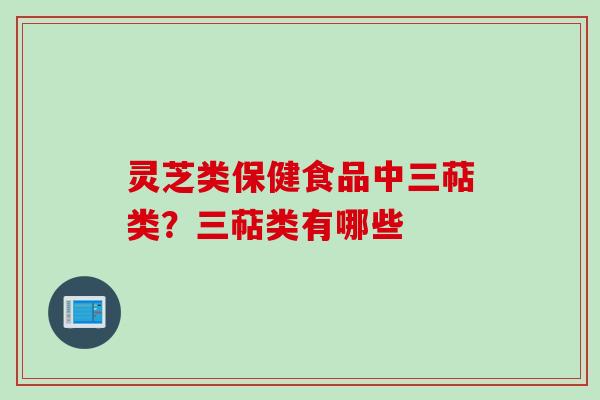 灵芝类保健食品中三萜类？三萜类有哪些