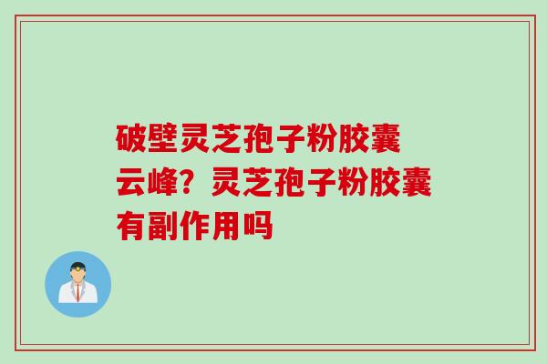 破壁灵芝孢子粉胶囊 云峰？灵芝孢子粉胶囊有副作用吗
