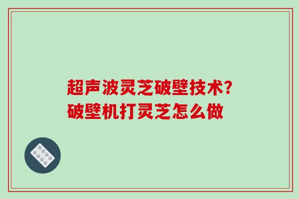 超声波灵芝破壁技术？破壁机打灵芝怎么做