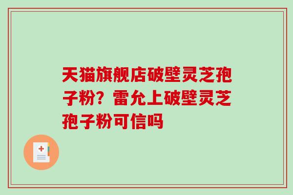天猫旗舰店破壁灵芝孢子粉？雷允上破壁灵芝孢子粉可信吗